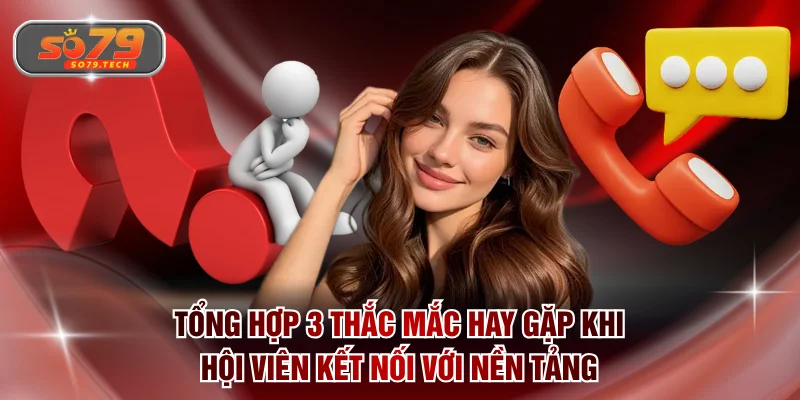 Tổng hợp 3 thắc mắc hay gặp khi hội viên kết nối với nền tảng