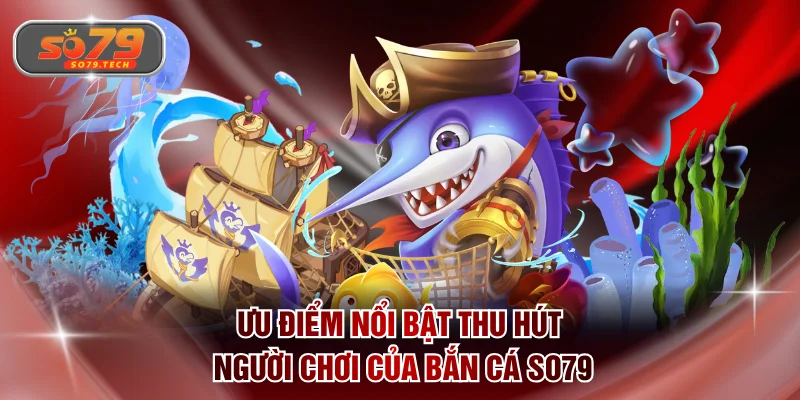 Ưu điểm nổi bật thu hút người chơi của bắn cá SO79